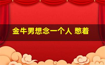 金牛男想念一个人 憋着